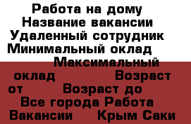 Работа на дому › Название вакансии ­ Удаленный сотрудник › Минимальный оклад ­ 15 000 › Максимальный оклад ­ 30 000 › Возраст от ­ 18 › Возраст до ­ 99 - Все города Работа » Вакансии   . Крым,Саки